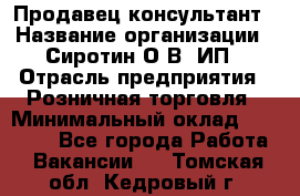 Продавец-консультант › Название организации ­ Сиротин О.В, ИП › Отрасль предприятия ­ Розничная торговля › Минимальный оклад ­ 45 000 - Все города Работа » Вакансии   . Томская обл.,Кедровый г.